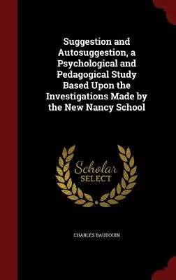 Sugesce a autosugesce, psychologická a pedagogická studie založená na výzkumech provedených Novou školou v Nancy (Suggestion and Autosuggestion, a Psychological and Pedagogical Study Based Upon the Investigations Made by the New Nancy School) - Suggestion and Autosuggestion, a Psychological and Pedagogical Study Based Upon the Investigations Made by the New Nancy School
