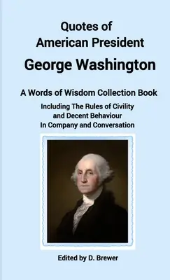 Citáty amerického prezidenta George Washingtona, sbírka moudrých slov, včetně pravidel zdvořilosti a slušného chování ve společnosti a v okolí - Quotes of American President George Washington, a Words of Wisdom Collection Book, Including The Rules of Civility and Decent Behaviour In Company and