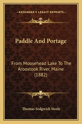 Paddle And Portage: Od jezera Moosehead po řeku Aroostook v Maine (1882) - Paddle And Portage: From Moosehead Lake To The Aroostook River, Maine (1882)