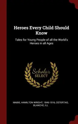 Hrdinové, které by mělo znát každé dítě: Příběhy pro mladé lidi o všech hrdinech světa ve všech věkových kategoriích - Heroes Every Child Should Know: Tales for Young People of all the World's Heroes in all Ages