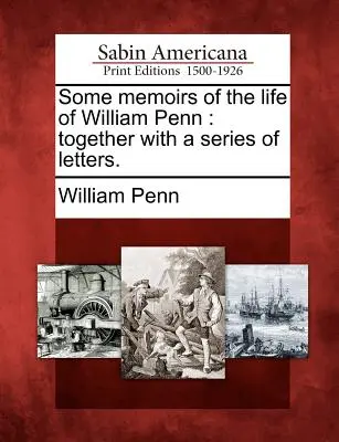 Některé vzpomínky na život Williama Penna: Spolu s řadou dopisů. - Some Memoirs of the Life of William Penn: Together with a Series of Letters.