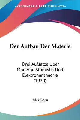 Der Aufbau Der Materie: Drei Aufsatze Über Moderne Atomistik Und Elektronentheorie (1920) - Der Aufbau Der Materie: Drei Aufsatze Uber Moderne Atomistik Und Elektronentheorie (1920)