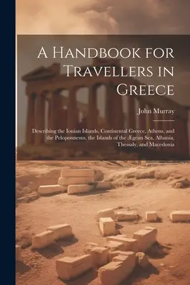Příručka pro cestovatele po Řecku: Popisující Jónské ostrovy, kontinentální Řecko, Atény a Peloponés, ostrovy v Geanském moři, Al - A Handbook for Travellers in Greece: Describing the Ionian Islands, Continental Greece, Athens, and the Peloponnesus, the Islands of the gean Sea, Al