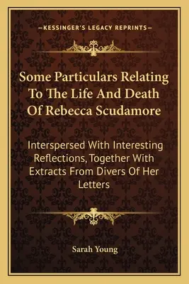 Některé podrobnosti o životě a smrti Rebeccy Scudamorové: a zajímavé úvahy, spolu s výňatky z různých knih - Some Particulars Relating To The Life And Death Of Rebecca Scudamore: Interspersed With Interesting Reflections, Together With Extracts From Divers Of