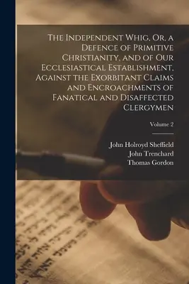 The Independent Whig, Or, a Defence of Primitive Christianity, and of Our Ecclesiastical Establishment, Against the Exorbitant Claims and Encroachment (Nezávislý whig, aneb obrana primitivního křesťanství a našeho církevního zřízení proti přehnaným nárokům a zásahům) - The Independent Whig, Or, a Defence of Primitive Christianity, and of Our Ecclesiastical Establishment, Against the Exorbitant Claims and Encroachment