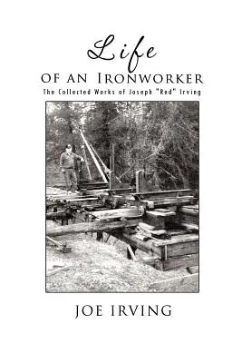 Život železáře: Sebrané spisy Josepha Red Irvinga: Život železáře: Sebrané spisy Josepha Red Irvinga - Life of an Ironworker: The Collected Works of Joseph Red Irving