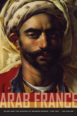 Arabská Francie: Islám a utváření moderní Evropy v letech 1798-1831. - Arab France: Islam and the Making of Modern Europe, 1798-1831