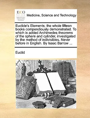 Euklidovy prvky; celých patnáct knih přehledně demonstrovaných, k nimž jsou přidány Archimédovy věty o kouli a válci, zkoumané - Euclide's Elements; The Whole Fifteen Books Compendiously Demonstrated. to Which Is Added Archimedes Theorems of the Sphere and Cylinder, Investigated