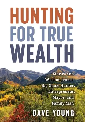 Honba za skutečným bohatstvím: Příběhy a moudrost lovce velké zvěře, podnikatele, starosty a rodinného příslušníka - Hunting for True Wealth: Stories and Wisdom from a Big Game Hunter, Entrepreneur, Mayor, and Family Man