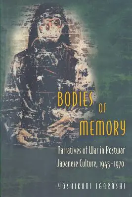 Těla paměti: Válečná vyprávění v poválečné japonské kultuře v letech 1945-1970. - Bodies of Memory: Narratives of War in Postwar Japanese Culture, 1945-1970