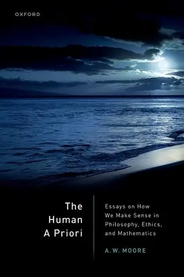 The Human a Priori: Essays on How We Make Sense in Philosophy, Ethics, and Mathematics (Lidské a priori: Eseje o tom, jak nám dává smysl filozofie, etika a matematika) - The Human a Priori: Essays on How We Make Sense in Philosophy, Ethics, and Mathematics