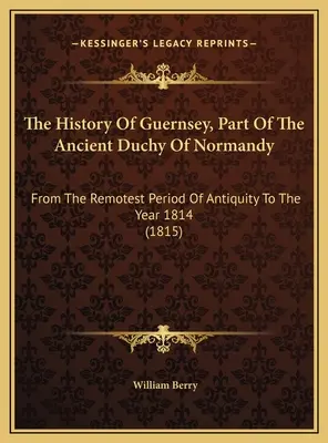 Dějiny Guernsey, části starobylého Normandského vévodství: Od nejvzdálenějšího období starověku do roku 1814 (1815) - The History Of Guernsey, Part Of The Ancient Duchy Of Normandy: From The Remotest Period Of Antiquity To The Year 1814 (1815)