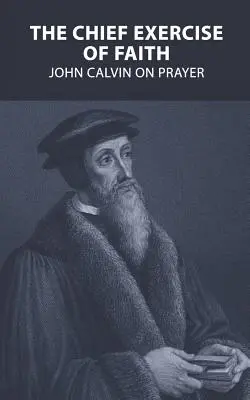 Hlavní cvičení víry: Jan Kalvín o modlitbě - The Chief Exercise of Faith: John Calvin on Prayer