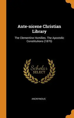 Ante-nicene Christian Library: Klementinské homilie. Apoštolské konstituce (1870) - Ante-nicene Christian Library: The Clementine Homilies. The Apostolic Constitutions (1870)