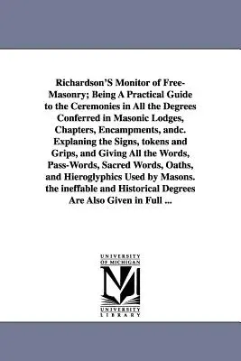 Richardson's Monitor of Free-Masonry; Being a Practical Guide to Ceremonies in All the Degrees Conferred in Masonic Lodges, Chapters, Encampments, - Richardson's Monitor of Free-Masonry; Being a Practical Guide to the Ceremonies in All the Degrees Conferred in Masonic Lodges, Chapters, Encampments,