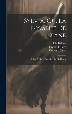 Sylvia, Ou, La Nymphe De Diane: Ballet En Trois Actes Et Cinq Tableaux (Sylvie, aneb Nymfa Diany: balet o třech dějstvích a pěti obrazech) - Sylvia, Ou, La Nymphe De Diane: Ballet En Trois Actes Et Cinq Tableaux