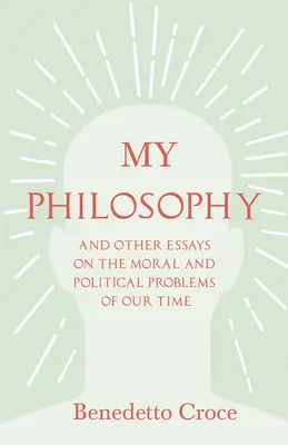Moje filosofie - A jiné eseje o morálních a politických problémech naší doby: S esejem od Benedetta Croceho - Úvod do jeho filosofie. - My Philosophy - And Other Essays on the Moral and Political Problems of Our Time: With an Essay from Benedetto Croce - An Introduction to his Philosop
