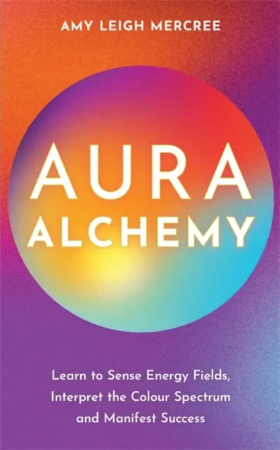 Alchymie aury - Naučte se vnímat energetická pole, interpretovat barevné spektrum a manifestovat úspěch - Aura Alchemy - Learn to Sense Energy Fields, Interpret the Colour Spectrum and Manifest Success