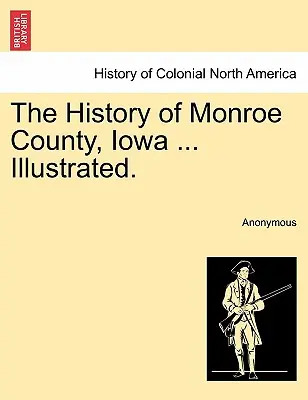 Dějiny okresu Monroe ve státě Iowa .... Ilustrované. - The History of Monroe County, Iowa ... Illustrated.