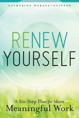 Obnovte se: Šestikrokový plán pro smysluplnější práci. - Renew Yourself: A Six-Step Plan for More Meaningful Work