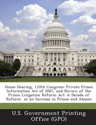Slyšení ve Sněmovně reprezentantů, 110. kongres: Private Prison Information Act of 2007, and Review of the Prison Litigation Reform ACT (Zákon o informacích o soukromých věznicích z roku 2007 a přezkum reformy vězeňství): A Decade of Reform or an Increase - House Hearing, 110th Congress: Private Prison Information Act of 2007, and Review of the Prison Litigation Reform ACT: A Decade of Reform or an Incre
