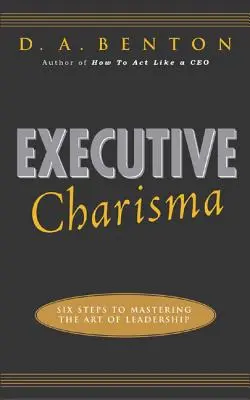 Charisma vedoucího pracovníka: Šest kroků k ovládnutí umění vést: Šest kroků ke zvládnutí umění vést lidi: Šest kroků ke zvládnutí umění vést lidi - Executive Charisma: Six Steps to Mastering the Art of Leadership: Six Steps to Mastering the Art of Leadership