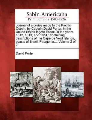 Journal of a Cruise Made to the Pacific Ocean, by Captain David Porter, in the United States Frigate Essex, in the Years 1812, 1813, and 1814: Obsahuje - Journal of a Cruise Made to the Pacific Ocean, by Captain David Porter, in the United States Frigate Essex, in the Years 1812, 1813, and 1814: Contain