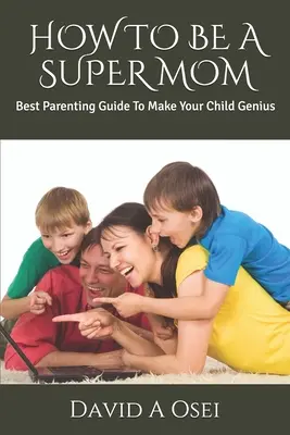 Jak být supermáma: Nejlepší rodičovský průvodce, jak z vašeho dítěte udělat génia - How to Be a Super Mom: Best Parenting Guide To Make Your Child Genius