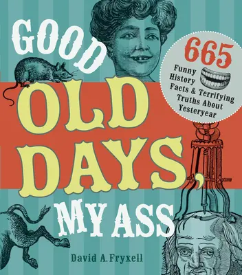 Staré dobré časy, moje prdel: 665 vtipných historických faktů a děsivých pravd o minulých letech - Good Old Days, My Ass: 665 Funny History Facts & Terrifying Truths about Yesteryear