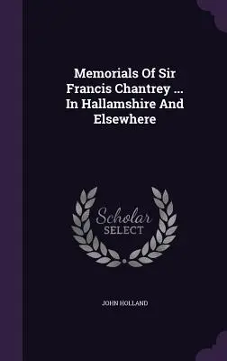 Memorials Of Sir Francis Chantrey ... V Hallamshire a jinde - Memorials Of Sir Francis Chantrey ... In Hallamshire And Elsewhere