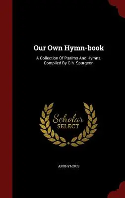 Náš vlastní zpěvník: Spurgeonem sestavená sbírka žalmů a chvalozpěvů. - Our Own Hymn-book: A Collection Of Psalms And Hymns, Compiled By C.h. Spurgeon