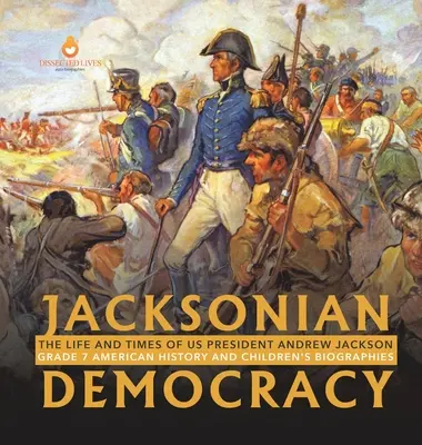 Jacksonovská demokracie: Dětské životopisy pro 7. třídu: Život a doba amerického prezidenta Andrewa Jacksona Americké dějiny a dětské životopisy pro 7. třídu - Jacksonian Democracy: The Life and Times of US President Andrew Jackson Grade 7 American History and Children's Biographies