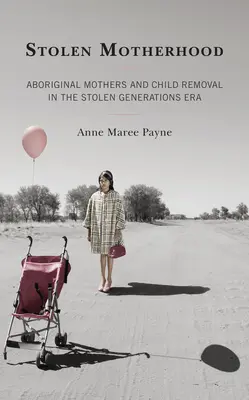 Ukradené mateřství: Domorodé matky a odebírání dětí v éře ukradených generací. - Stolen Motherhood: Aboriginal Mothers and Child Removal in the Stolen Generations Era