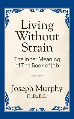 Život bez napětí: Vnitřní smysl knihy Jobovy: Vnitřní smysl knihy Jobovy: Vnitřní smysl knihy Jobovy - Living Without Strain: The Inner Meaning of the Book of Job: The Inner Meaning of the Book of Job