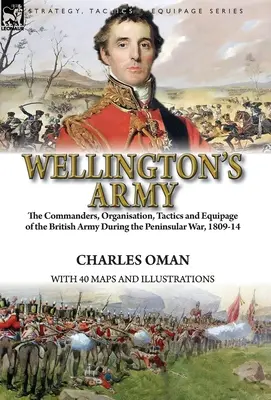 Wellingtonova armáda: velitelé, organizace, taktika a vybavení britské armády během poloostrovní války 1809-14 - Wellington's Army: the Commanders, Organisation, Tactics and Equipage of the British Army During the Peninsular War, 1809-14