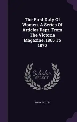 První povinnost žen. A Series Of Articles Repr. From The Victoria Magazine, 1865 To 1870 - The First Duty Of Women. A Series Of Articles Repr. From The Victoria Magazine, 1865 To 1870