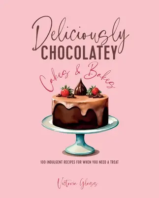 Lahodně čokoládové dorty a zákusky: 100 požitkářských receptů, když potřebujete něco dobrého. - Deliciously Chocolatey Cakes & Bakes: 100 Indulgent Recipes for When You Need a Treat