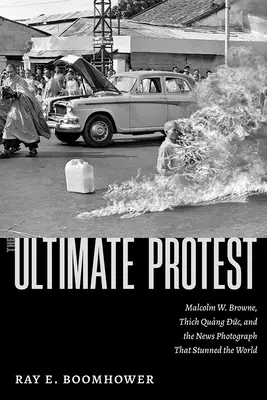 Nejvyšší protest: Browne, Thich Quang Duc a novinová fotografie, která ohromila celý svět. - The Ultimate Protest: Malcolm W. Browne, Thich Quang Duc, and the News Photograph That Stunned the World