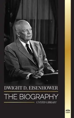 Dwight D. Eisenhower: Životopis amerického prezidenta, který vedl spojenecké invaze ve druhé světové válce - Dwight D. Eisenhower: The biography of the American president leading the Allied invasions in World War II