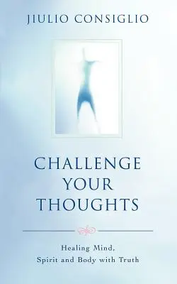 Vyzrajte na své myšlenky: Uzdravení mysli, ducha a těla pomocí pravdy. - Challenge Your Thoughts: Healing Mind, Spirit and Body with Truth