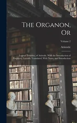 Aristotelův Organon aneb: Logická pojednání. S Porfyriovým úvodem. Doslovný překlad s poznámkami a úvodem. - The Organon, Or: Logical Treatises, of Aristotle. With the Introduction of Porphyry. Literally Translated, With Notes, and Introduction