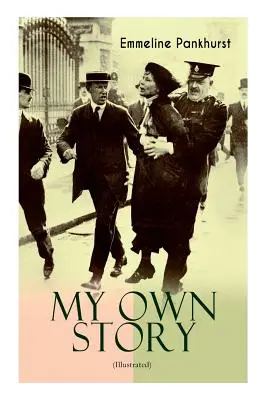 MŮJ VLASTNÍ PŘÍBĚH (s ilustracemi): Inspirující a silná autobiografie odhodlané ženy, která založila militantní hnutí sufražetek WPSU a - MY OWN STORY (Illustrated): The Inspiring & Powerful Autobiography of the Determined Woman Who Founded the Militant WPSU Suffragette Movement and