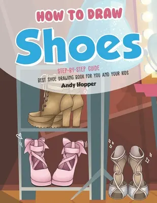 Jak nakreslit boty: Průvodce krok za krokem: Nejlepší kniha na kreslení bot pro vás a vaše děti - How to Draw Shoes Step-by-Step Guide: Best Shoe Drawing Book for You and Your Kids