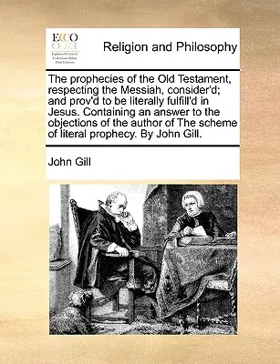 The Prophecies of the Old Testament, Respecting the Messiah, Consider'd; And Prov'd to Be Doslova Fulfill'd in Jesus. Obsahující odpověď na ob - The Prophecies of the Old Testament, Respecting the Messiah, Consider'd; And Prov'd to Be Literally Fulfill'd in Jesus. Containing an Answer to the Ob