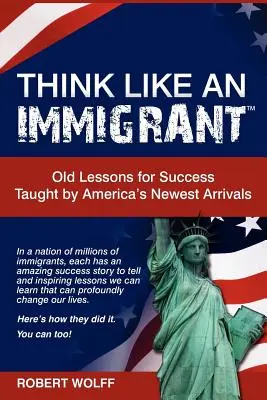Myslete jako přistěhovalec - staré lekce pro úspěch, které se naučili nejnovější příchozí Američané - Think Like an Immigrant--Old Lessons for Success Taught by America's Newest Arrivals