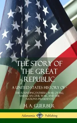 Příběh Velké republiky: Dějiny Spojených států; Otcové zakladatelé, válka v roce 1812, americká občanská válka a prezidenti národa (Hardc - The Story of the Great Republic: A United States History of; The Founding Fathers, War of 1812, American Civil War, and the Nation's Presidents (Hardc