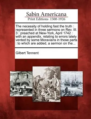 Nutnost držet se pravdy: Tři kázání na téma REV. III. 3: kázáno v New Yorku v dubnu 1742: s dodatkem, který se vztahuje k tématu - The Necessity of Holding Fast the Truth: Represented in Three Sermons on REV. III. 3: Preached at New-York, April 1742: With an Appendix, Relating to