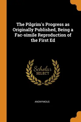 The Pilgrim's Progress as the Originally Published, Being a Fac-simile Reproduction of the First Ed. - The Pilgrim's Progress as Originally Published, Being a Fac-simile Reproduction of the First Ed