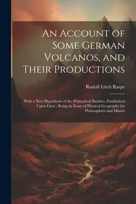 An Account of Some German Volcanos, and Their Productions (Zpráva o některých německých sopkách a jejich produkci): S novou hypotézou o prizmatických bazaltech, založenou na faktech: Being an Essay o - An Account of Some German Volcanos, and Their Productions: With a New Hypothesis of the Prismatical Basaltes, Established Upon Facts: Being an Essay o