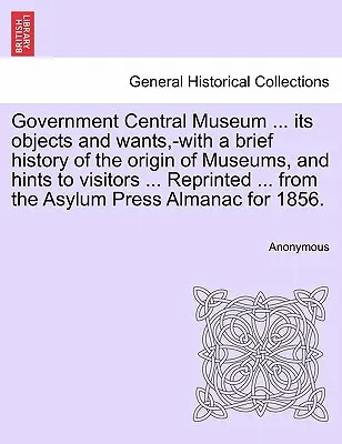 Vládní ústřední muzeum ... S krátkou historií vzniku muzeí a radami pro návštěvníky .... Reprinted ... from the - Government Central Museum ... Its Objects and Wants, -With a Brief History of the Origin of Museums, and Hints to Visitors ... Reprinted ... from the